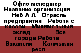 Офис-менеджер › Название организации ­ Неб А.А › Отрасль предприятия ­ Работа с кассой › Минимальный оклад ­ 18 000 - Все города Работа » Вакансии   . Калмыкия респ.